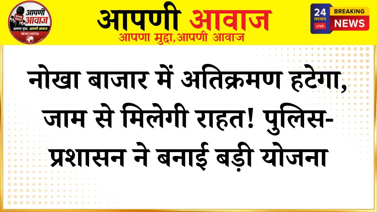 नोखा बाजार में अतिक्रमण हटेगा, जाम से मिलेगी राहत! पुलिस-प्रशासन ने बनाई बड़ी योजना